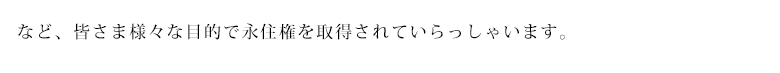 など、皆さま様々な目的で永住権を取得されていらっしゃいます。