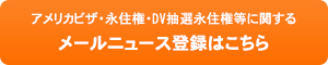 アメリカビザ、永住権、DV抽選永住権等に関するメールニュース登録はこちら
