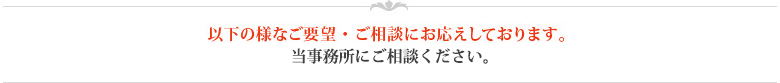 以下の様なご要望・ご相談にお応えしております。当事務所にご相談ください。