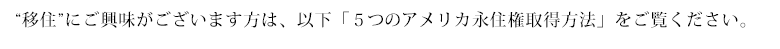 “移住”にご興味がございます方は、以下「５つのアメリカ永住権取得方法」をご覧ください。