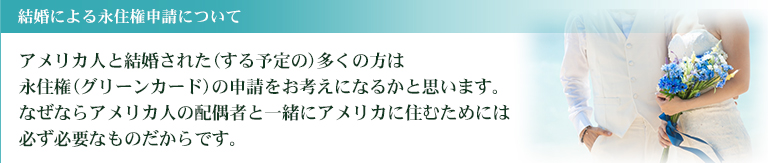 アメリカ人と結婚された（する予定の）多くの方は永住権（グリーンカード）の申請をお考えになるかと思います。なぜならアメリカ人の配偶者と一緒にアメリカに住むためには必ず必要なものだからです。